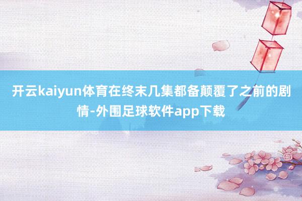 开云kaiyun体育在终末几集都备颠覆了之前的剧情-外围足球软件app下载
