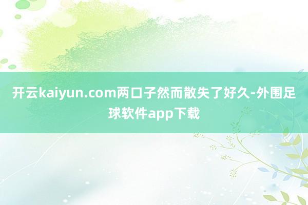 开云kaiyun.com两口子然而散失了好久-外围足球软件app下载