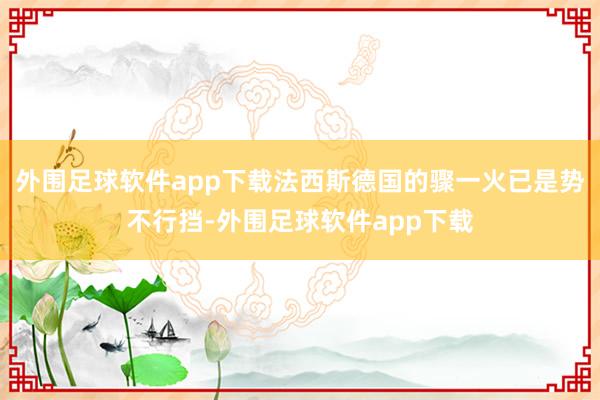 外围足球软件app下载法西斯德国的骤一火已是势不行挡-外围足球软件app下载