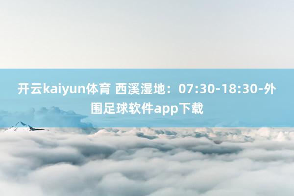开云kaiyun体育 西溪湿地：07:30-18:30-外围足球软件app下载
