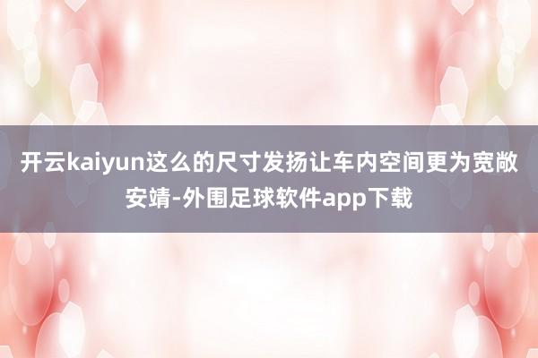 开云kaiyun这么的尺寸发扬让车内空间更为宽敞安靖-外围足球软件app下载
