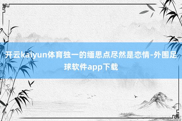 开云kaiyun体育独一的缅思点尽然是恋情-外围足球软件app下载