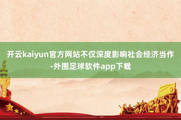 开云kaiyun官方网站不仅深度影响社会经济当作-外围足球软件app下载
