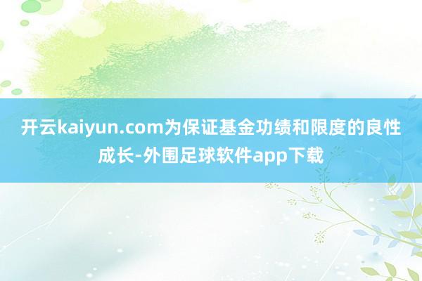 开云kaiyun.com为保证基金功绩和限度的良性成长-外围足球软件app下载