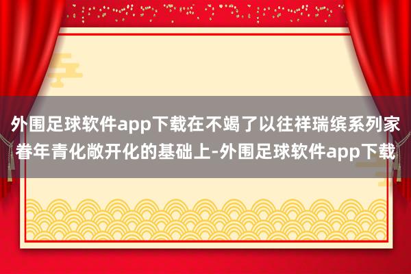 外围足球软件app下载在不竭了以往祥瑞缤系列家眷年青化敞开化的基础上-外围足球软件app下载