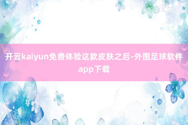 开云kaiyun免费体验这款皮肤之后-外围足球软件app下载