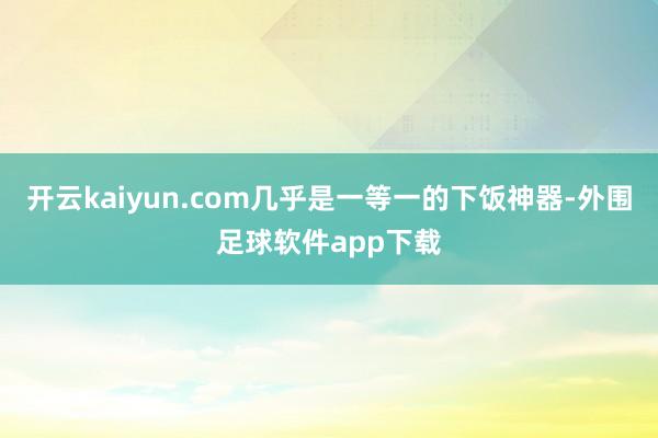 开云kaiyun.com几乎是一等一的下饭神器-外围足球软件app下载
