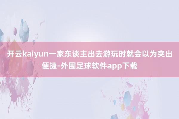 开云kaiyun一家东谈主出去游玩时就会以为突出便捷-外围足球软件app下载