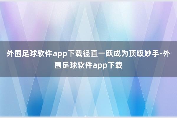 外围足球软件app下载径直一跃成为顶级妙手-外围足球软件app下载