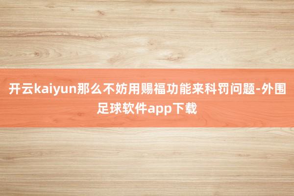 开云kaiyun那么不妨用赐福功能来科罚问题-外围足球软件app下载