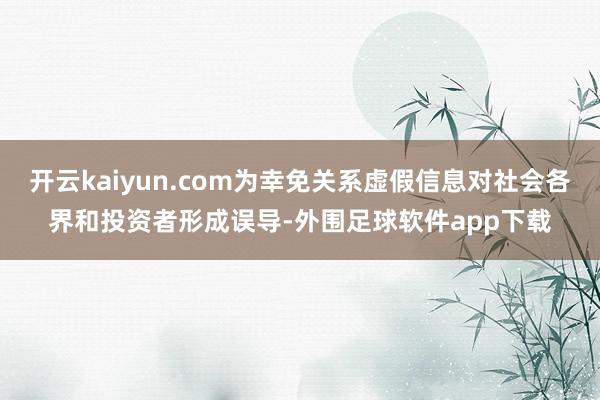 开云kaiyun.com为幸免关系虚假信息对社会各界和投资者形成误导-外围足球软件app下载