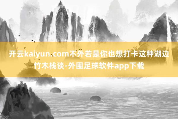 开云kaiyun.com不外若是你也想打卡这种湖边竹木栈谈-外围足球软件app下载