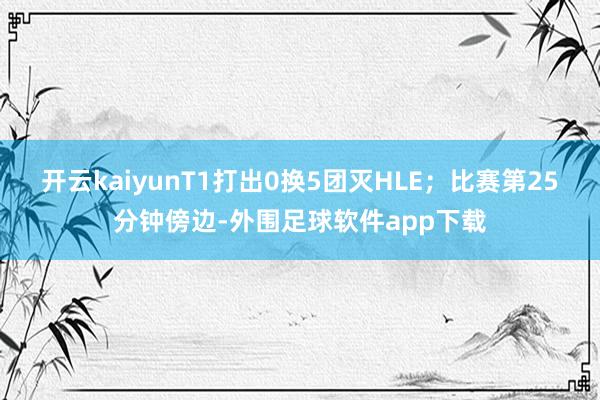 开云kaiyunT1打出0换5团灭HLE；比赛第25分钟傍边-外围足球软件app下载