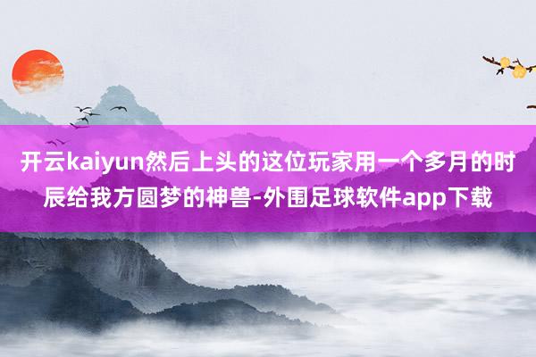 开云kaiyun然后上头的这位玩家用一个多月的时辰给我方圆梦的神兽-外围足球软件app下载