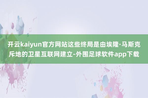 开云kaiyun官方网站这些终局是由埃隆·马斯克斥地的卫星互联网建立-外围足球软件app下载
