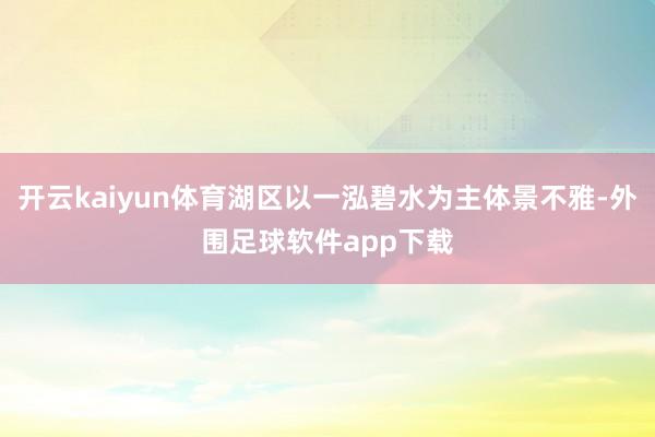 开云kaiyun体育湖区以一泓碧水为主体景不雅-外围足球软件app下载