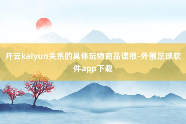 开云kaiyun关系的具体玩物商品谍报-外围足球软件app下载