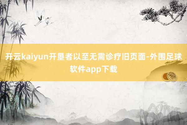 开云kaiyun开垦者以至无需诊疗旧页面-外围足球软件app下载