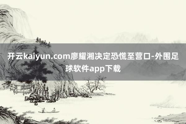开云kaiyun.com廖耀湘决定恐慌至营口-外围足球软件app下载