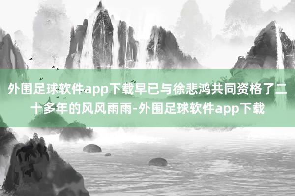外围足球软件app下载早已与徐悲鸿共同资格了二十多年的风风雨雨-外围足球软件app下载