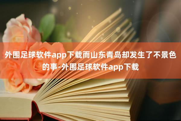 外围足球软件app下载而山东青岛却发生了不景色的事-外围足球软件app下载