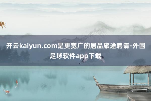 开云kaiyun.com是更宽广的居品旅途聘请-外围足球软件app下载