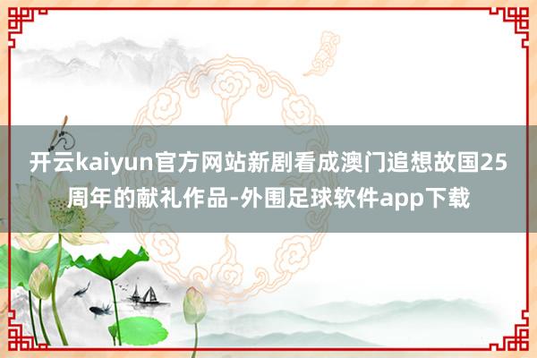 开云kaiyun官方网站新剧看成澳门追想故国25周年的献礼作品-外围足球软件app下载