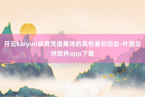开云kaiyun体育凭借黑球的高伤害和回血-外围足球软件app下载