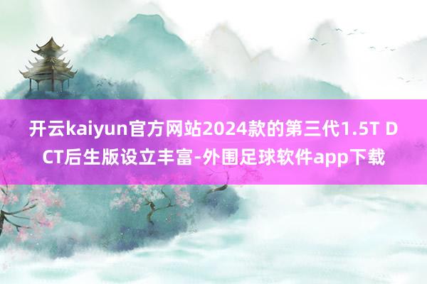 开云kaiyun官方网站2024款的第三代1.5T DCT后生版设立丰富-外围足球软件app下载