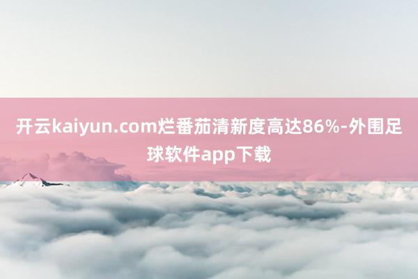 开云kaiyun.com烂番茄清新度高达86%-外围足球软件app下载