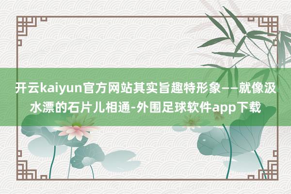 开云kaiyun官方网站其实旨趣特形象——就像汲水漂的石片儿相通-外围足球软件app下载