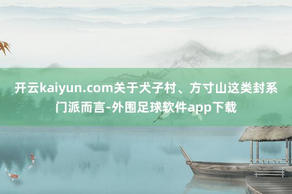 开云kaiyun.com关于犬子村、方寸山这类封系门派而言-外围足球软件app下载