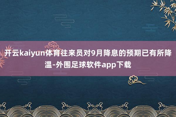 开云kaiyun体育往来员对9月降息的预期已有所降温-外围足球软件app下载