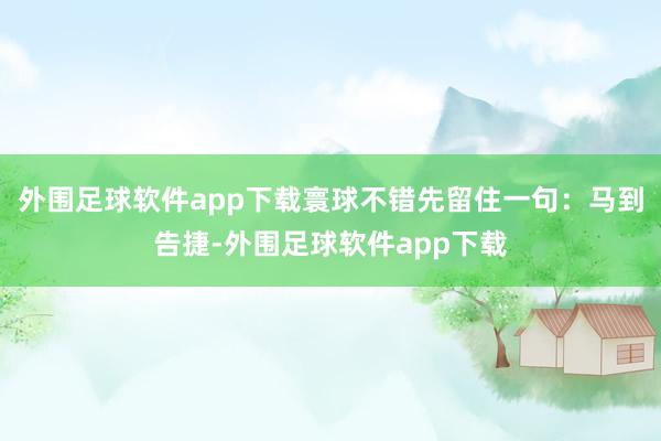 外围足球软件app下载寰球不错先留住一句：马到告捷-外围足球软件app下载
