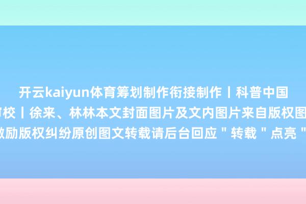 开云kaiyun体育筹划制作衔接制作丨科普中国 中华医学会责编丨甄曦审校丨徐来、林林本文封面图片及文内图片来自版权图库转载使用可能激励版权纠纷原创图文转载请后台回应＂转载＂点亮＂保举＂沿途涨学问！-外围足球软件app下载