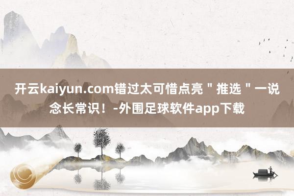开云kaiyun.com错过太可惜点亮＂推选＂一说念长常识！-外围足球软件app下载