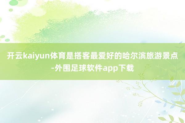 开云kaiyun体育是搭客最爱好的哈尔滨旅游景点-外围足球软件app下载