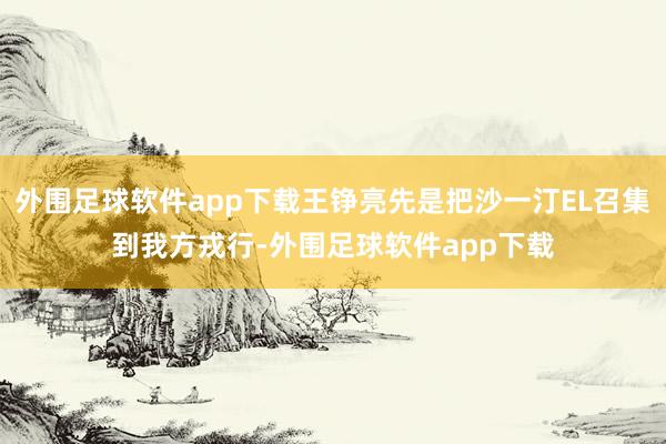 外围足球软件app下载王铮亮先是把沙一汀EL召集到我方戎行-外围足球软件app下载