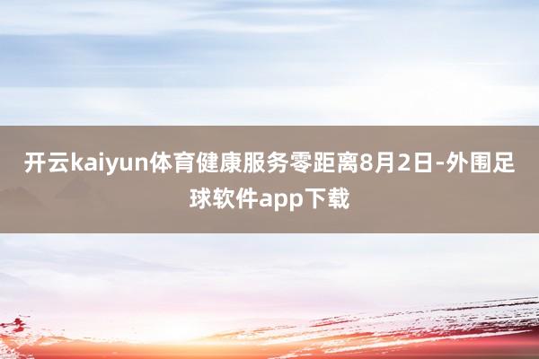 开云kaiyun体育健康服务零距离8月2日-外围足球软件app下载