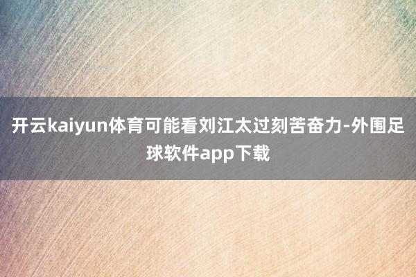 开云kaiyun体育可能看刘江太过刻苦奋力-外围足球软件app下载