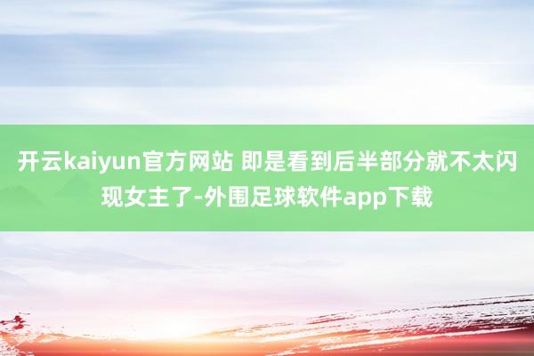 开云kaiyun官方网站 即是看到后半部分就不太闪现女主了-外围足球软件app下载