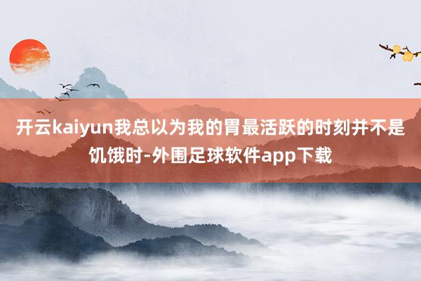 开云kaiyun我总以为我的胃最活跃的时刻并不是饥饿时-外围足球软件app下载