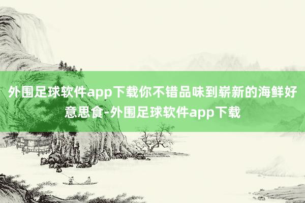 外围足球软件app下载你不错品味到崭新的海鲜好意思食-外围足球软件app下载