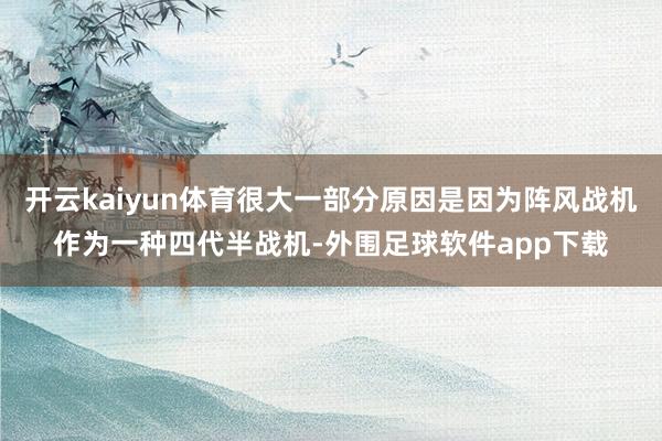 开云kaiyun体育很大一部分原因是因为阵风战机作为一种四代半战机-外围足球软件app下载