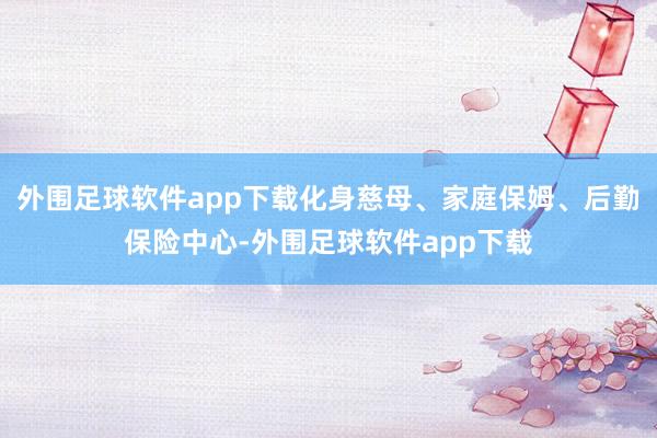 外围足球软件app下载化身慈母、家庭保姆、后勤保险中心-外围足球软件app下载