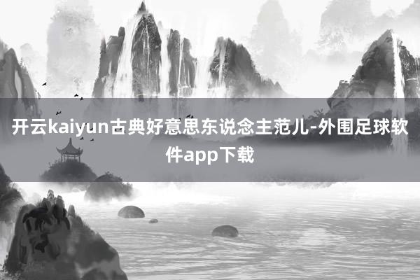 开云kaiyun古典好意思东说念主范儿-外围足球软件app下载
