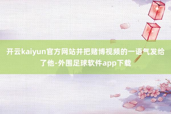 开云kaiyun官方网站并把赌博视频的一语气发给了他-外围足球软件app下载