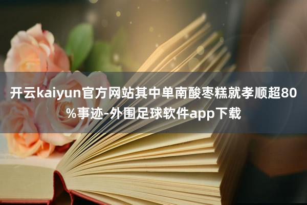 开云kaiyun官方网站其中单南酸枣糕就孝顺超80%事迹-外围足球软件app下载