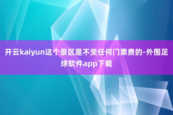 开云kaiyun这个景区是不受任何门票费的-外围足球软件app下载