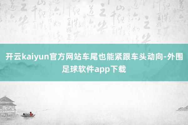 开云kaiyun官方网站车尾也能紧跟车头动向-外围足球软件app下载